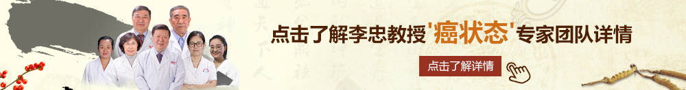 抽插喷水网站北京御方堂李忠教授“癌状态”专家团队详细信息